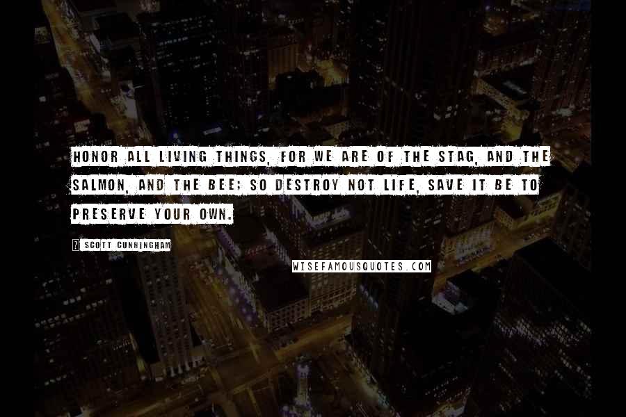 Scott Cunningham Quotes: Honor all living things, for we are of the stag, and the salmon, and the bee; so destroy not life, save it be to preserve your own.