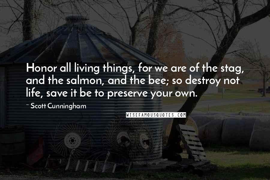 Scott Cunningham Quotes: Honor all living things, for we are of the stag, and the salmon, and the bee; so destroy not life, save it be to preserve your own.