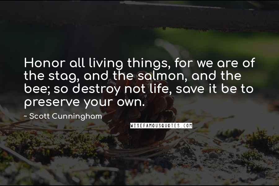 Scott Cunningham Quotes: Honor all living things, for we are of the stag, and the salmon, and the bee; so destroy not life, save it be to preserve your own.