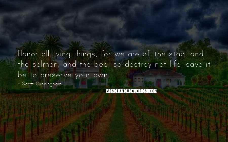 Scott Cunningham Quotes: Honor all living things, for we are of the stag, and the salmon, and the bee; so destroy not life, save it be to preserve your own.