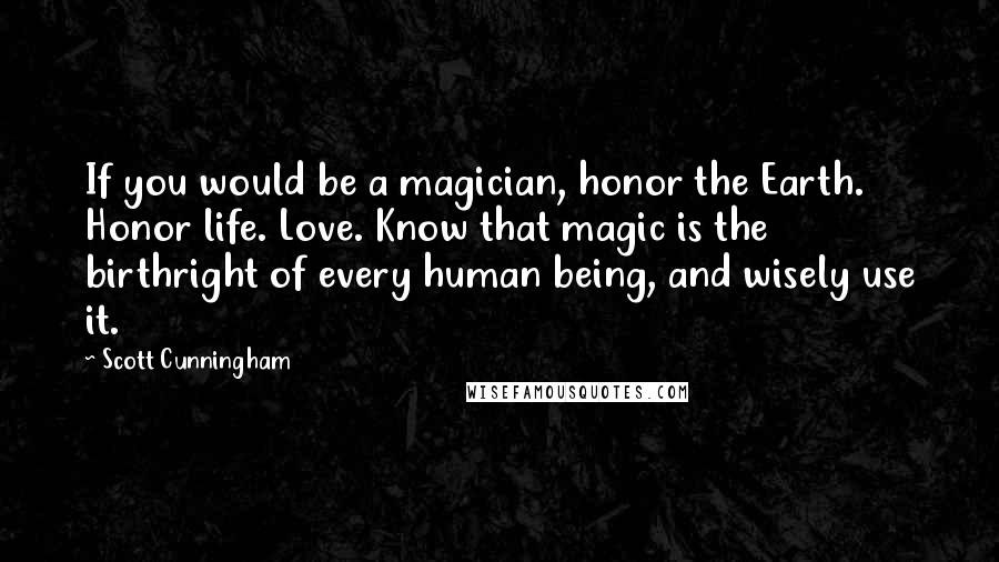 Scott Cunningham Quotes: If you would be a magician, honor the Earth. Honor life. Love. Know that magic is the birthright of every human being, and wisely use it.