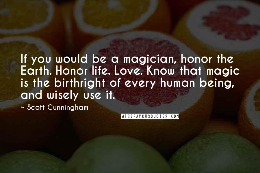 Scott Cunningham Quotes: If you would be a magician, honor the Earth. Honor life. Love. Know that magic is the birthright of every human being, and wisely use it.