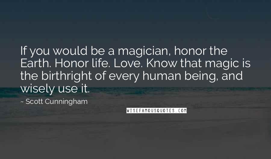 Scott Cunningham Quotes: If you would be a magician, honor the Earth. Honor life. Love. Know that magic is the birthright of every human being, and wisely use it.