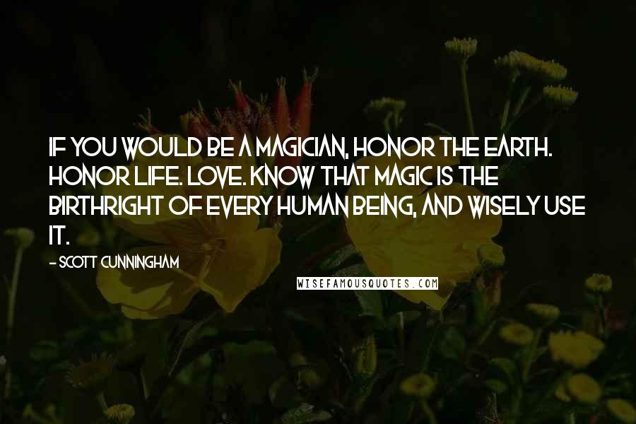 Scott Cunningham Quotes: If you would be a magician, honor the Earth. Honor life. Love. Know that magic is the birthright of every human being, and wisely use it.