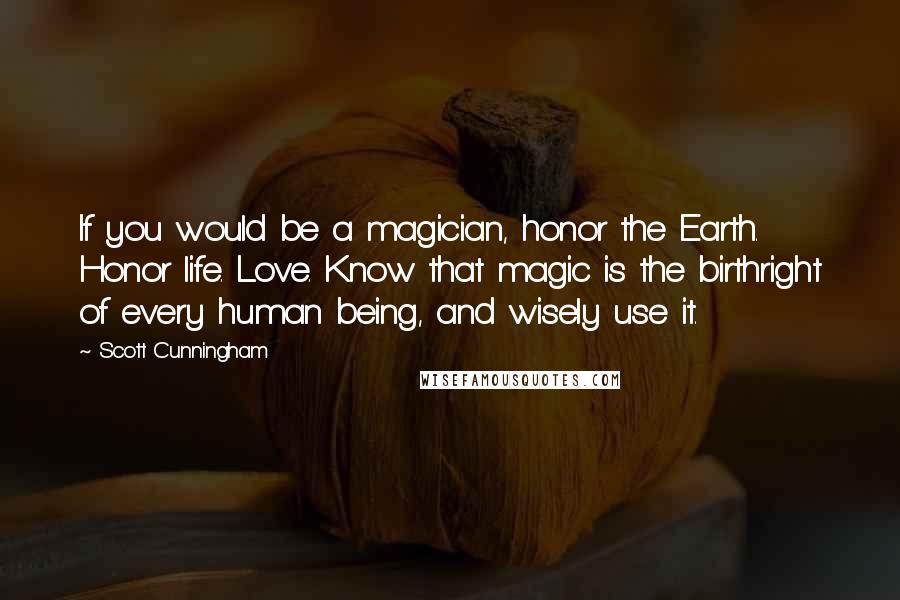 Scott Cunningham Quotes: If you would be a magician, honor the Earth. Honor life. Love. Know that magic is the birthright of every human being, and wisely use it.