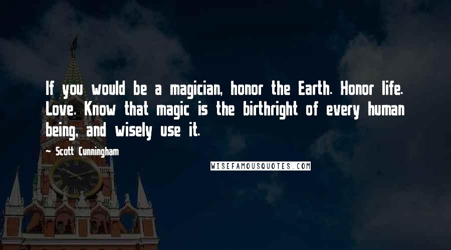 Scott Cunningham Quotes: If you would be a magician, honor the Earth. Honor life. Love. Know that magic is the birthright of every human being, and wisely use it.