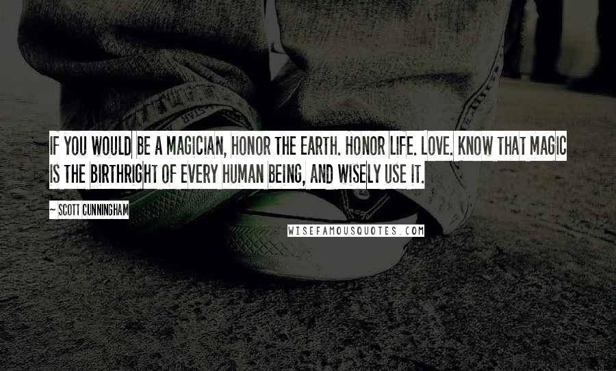 Scott Cunningham Quotes: If you would be a magician, honor the Earth. Honor life. Love. Know that magic is the birthright of every human being, and wisely use it.