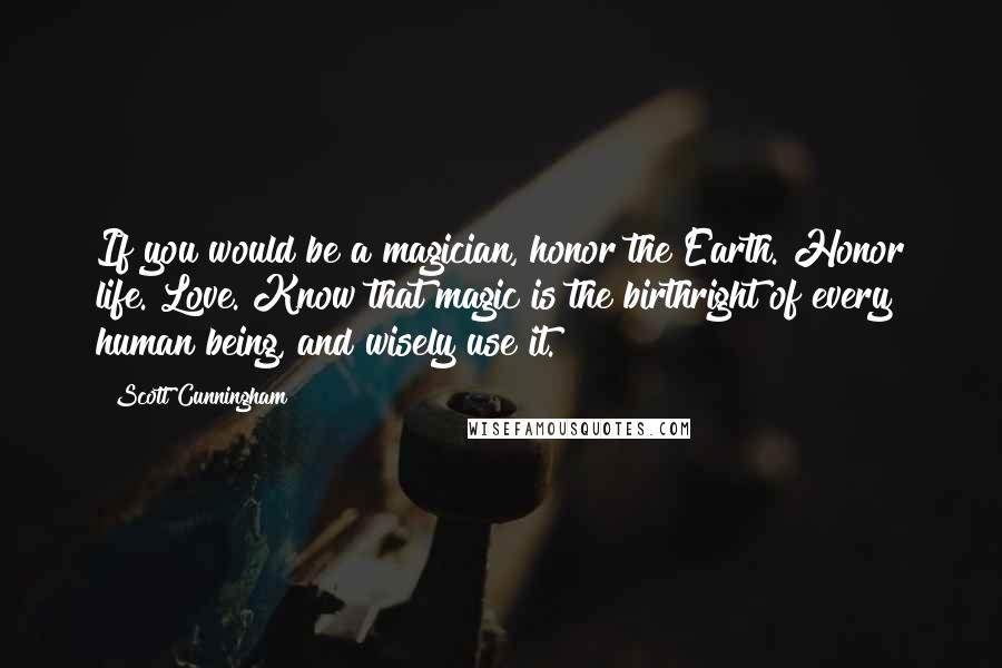Scott Cunningham Quotes: If you would be a magician, honor the Earth. Honor life. Love. Know that magic is the birthright of every human being, and wisely use it.
