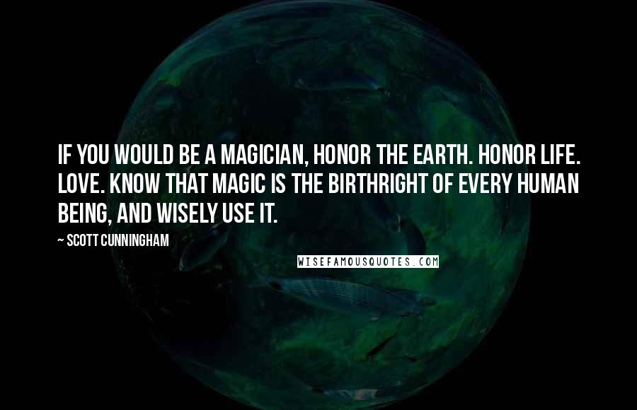 Scott Cunningham Quotes: If you would be a magician, honor the Earth. Honor life. Love. Know that magic is the birthright of every human being, and wisely use it.