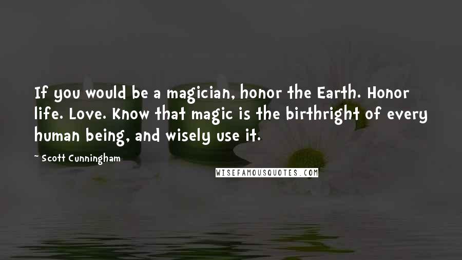 Scott Cunningham Quotes: If you would be a magician, honor the Earth. Honor life. Love. Know that magic is the birthright of every human being, and wisely use it.