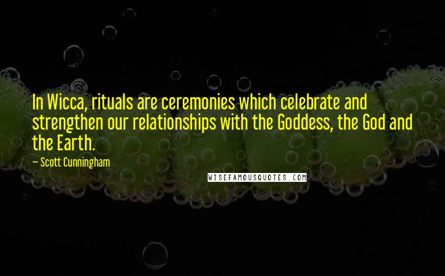 Scott Cunningham Quotes: In Wicca, rituals are ceremonies which celebrate and strengthen our relationships with the Goddess, the God and the Earth.