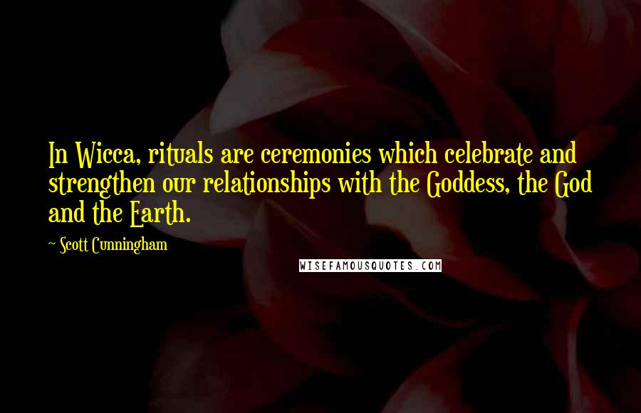 Scott Cunningham Quotes: In Wicca, rituals are ceremonies which celebrate and strengthen our relationships with the Goddess, the God and the Earth.