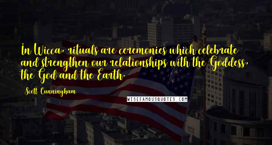 Scott Cunningham Quotes: In Wicca, rituals are ceremonies which celebrate and strengthen our relationships with the Goddess, the God and the Earth.