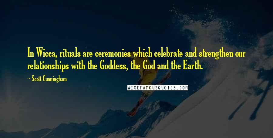 Scott Cunningham Quotes: In Wicca, rituals are ceremonies which celebrate and strengthen our relationships with the Goddess, the God and the Earth.