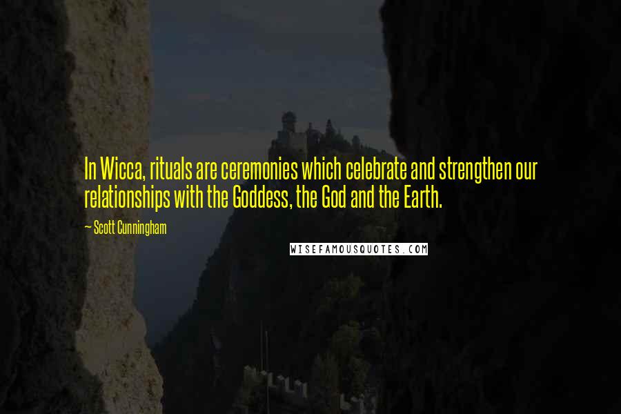 Scott Cunningham Quotes: In Wicca, rituals are ceremonies which celebrate and strengthen our relationships with the Goddess, the God and the Earth.