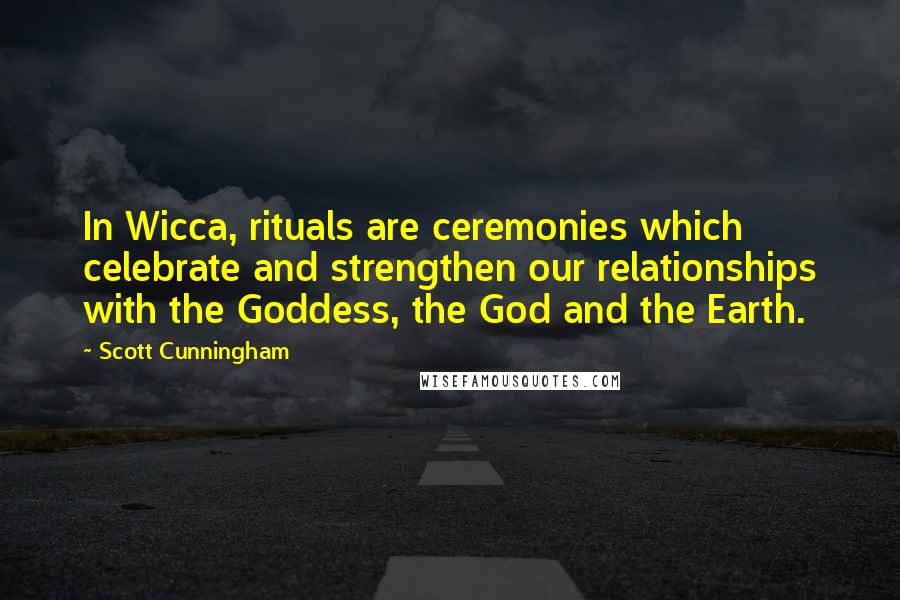 Scott Cunningham Quotes: In Wicca, rituals are ceremonies which celebrate and strengthen our relationships with the Goddess, the God and the Earth.