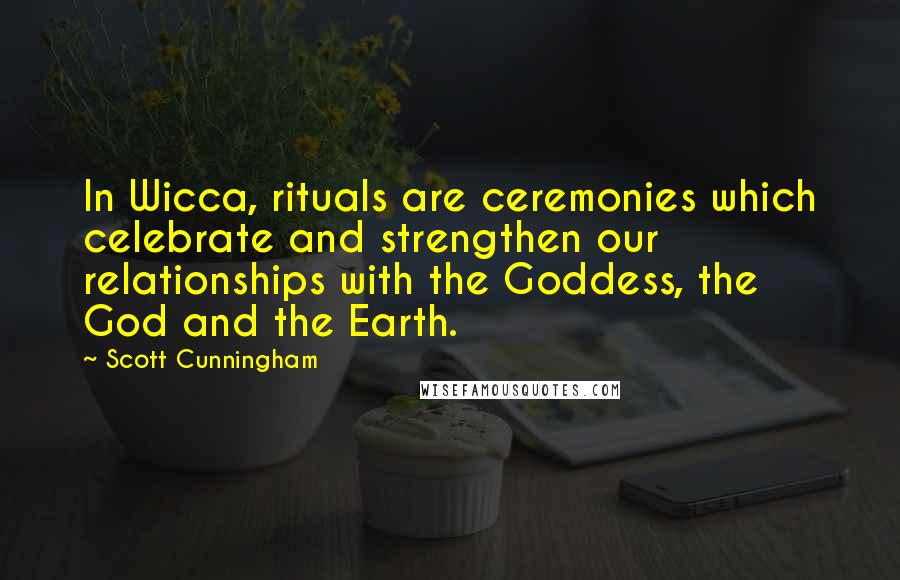 Scott Cunningham Quotes: In Wicca, rituals are ceremonies which celebrate and strengthen our relationships with the Goddess, the God and the Earth.