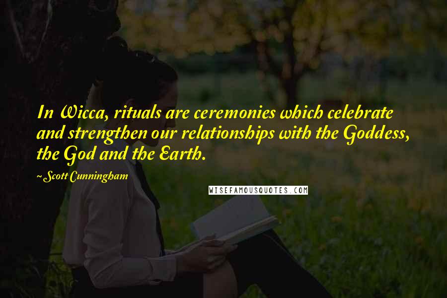 Scott Cunningham Quotes: In Wicca, rituals are ceremonies which celebrate and strengthen our relationships with the Goddess, the God and the Earth.