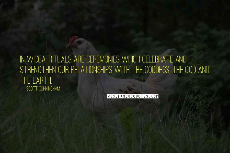 Scott Cunningham Quotes: In Wicca, rituals are ceremonies which celebrate and strengthen our relationships with the Goddess, the God and the Earth.