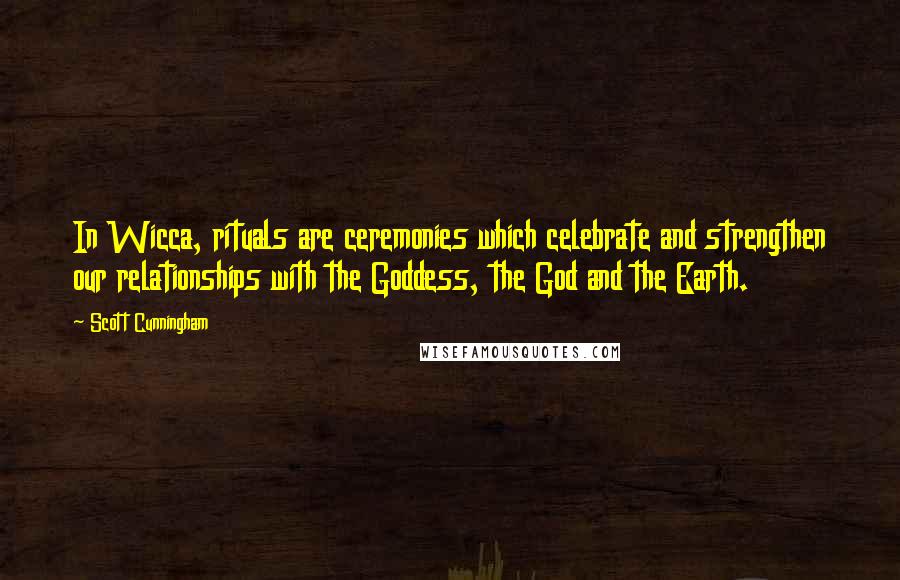 Scott Cunningham Quotes: In Wicca, rituals are ceremonies which celebrate and strengthen our relationships with the Goddess, the God and the Earth.