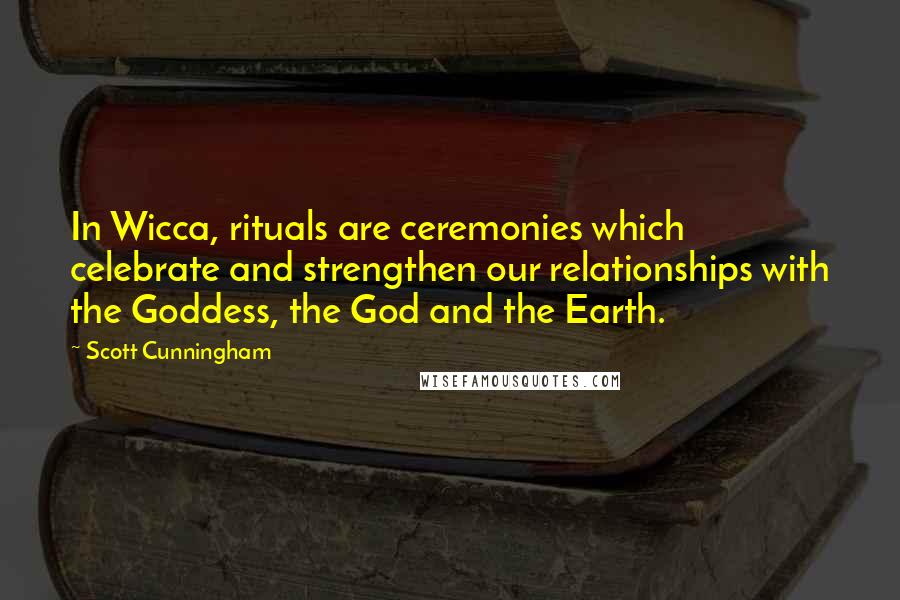 Scott Cunningham Quotes: In Wicca, rituals are ceremonies which celebrate and strengthen our relationships with the Goddess, the God and the Earth.