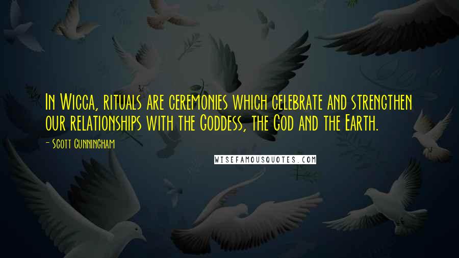 Scott Cunningham Quotes: In Wicca, rituals are ceremonies which celebrate and strengthen our relationships with the Goddess, the God and the Earth.