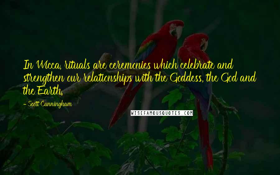 Scott Cunningham Quotes: In Wicca, rituals are ceremonies which celebrate and strengthen our relationships with the Goddess, the God and the Earth.