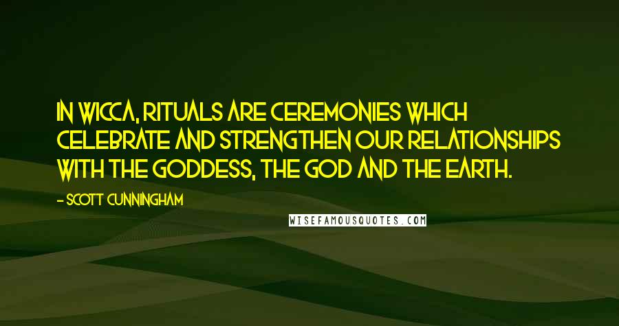 Scott Cunningham Quotes: In Wicca, rituals are ceremonies which celebrate and strengthen our relationships with the Goddess, the God and the Earth.