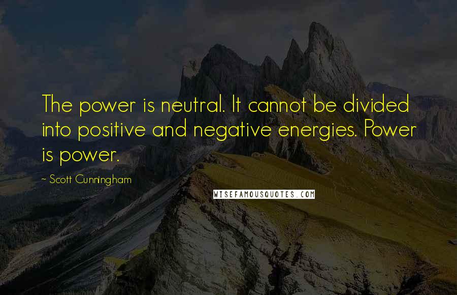 Scott Cunningham Quotes: The power is neutral. It cannot be divided into positive and negative energies. Power is power.