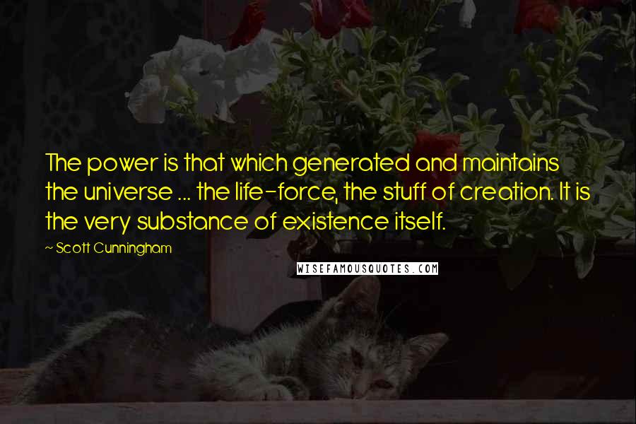 Scott Cunningham Quotes: The power is that which generated and maintains the universe ... the life-force, the stuff of creation. It is the very substance of existence itself.