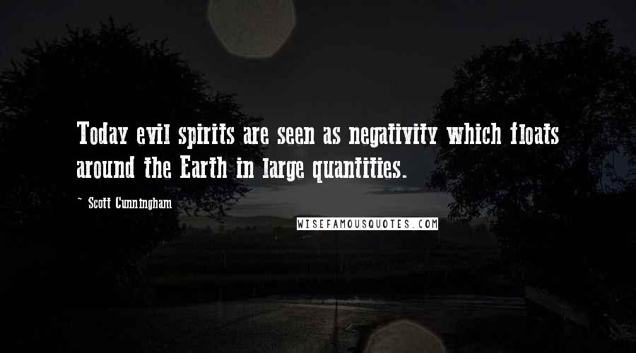Scott Cunningham Quotes: Today evil spirits are seen as negativity which floats around the Earth in large quantities.