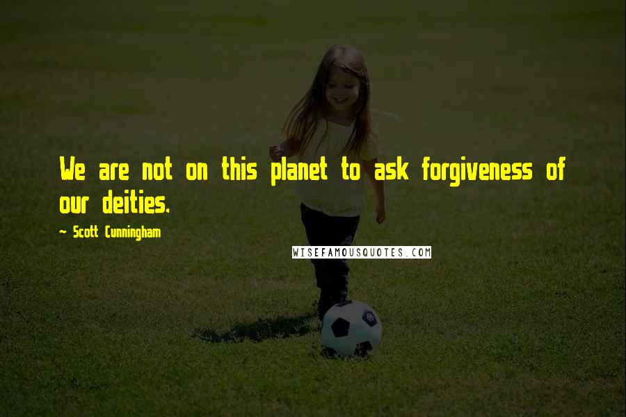 Scott Cunningham Quotes: We are not on this planet to ask forgiveness of our deities.