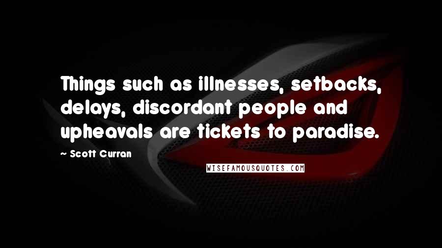 Scott Curran Quotes: Things such as illnesses, setbacks, delays, discordant people and upheavals are tickets to paradise.