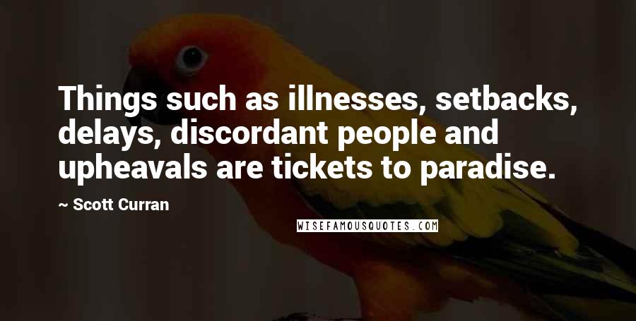 Scott Curran Quotes: Things such as illnesses, setbacks, delays, discordant people and upheavals are tickets to paradise.