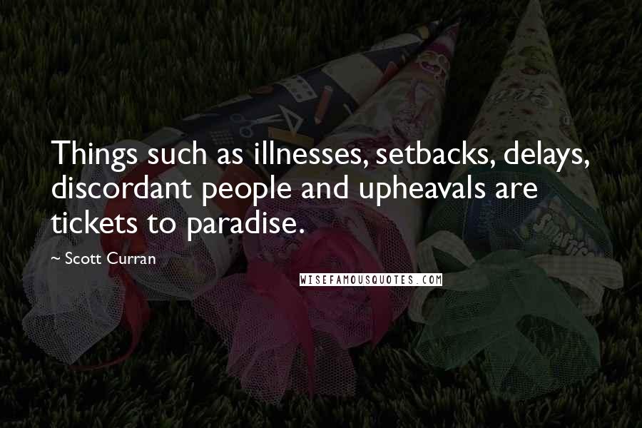 Scott Curran Quotes: Things such as illnesses, setbacks, delays, discordant people and upheavals are tickets to paradise.