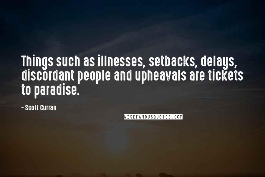 Scott Curran Quotes: Things such as illnesses, setbacks, delays, discordant people and upheavals are tickets to paradise.