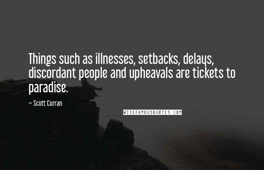 Scott Curran Quotes: Things such as illnesses, setbacks, delays, discordant people and upheavals are tickets to paradise.