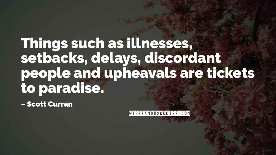 Scott Curran Quotes: Things such as illnesses, setbacks, delays, discordant people and upheavals are tickets to paradise.