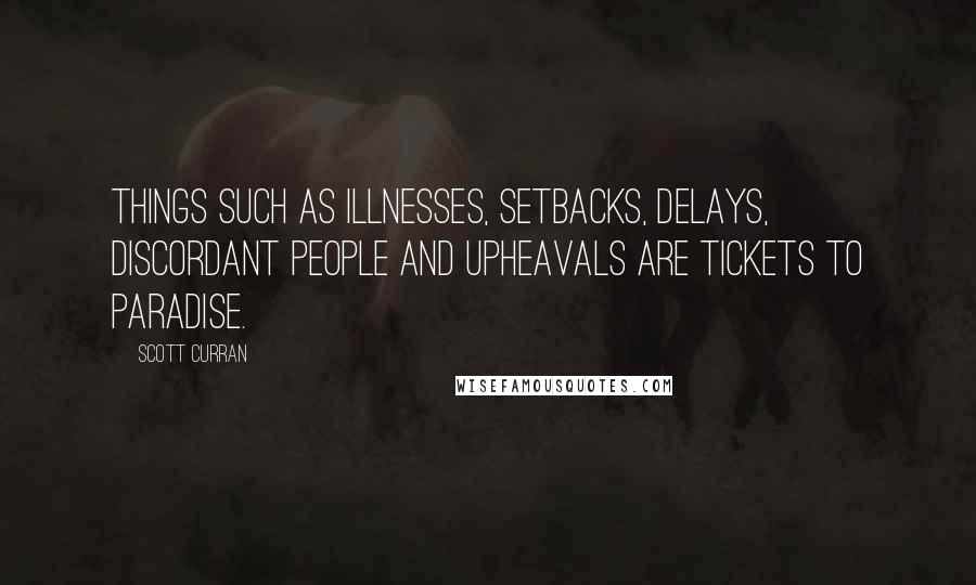 Scott Curran Quotes: Things such as illnesses, setbacks, delays, discordant people and upheavals are tickets to paradise.