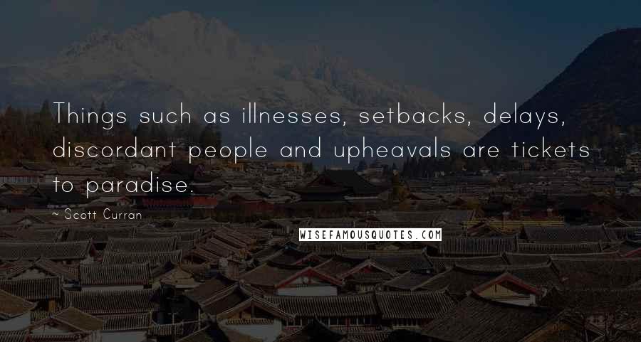 Scott Curran Quotes: Things such as illnesses, setbacks, delays, discordant people and upheavals are tickets to paradise.