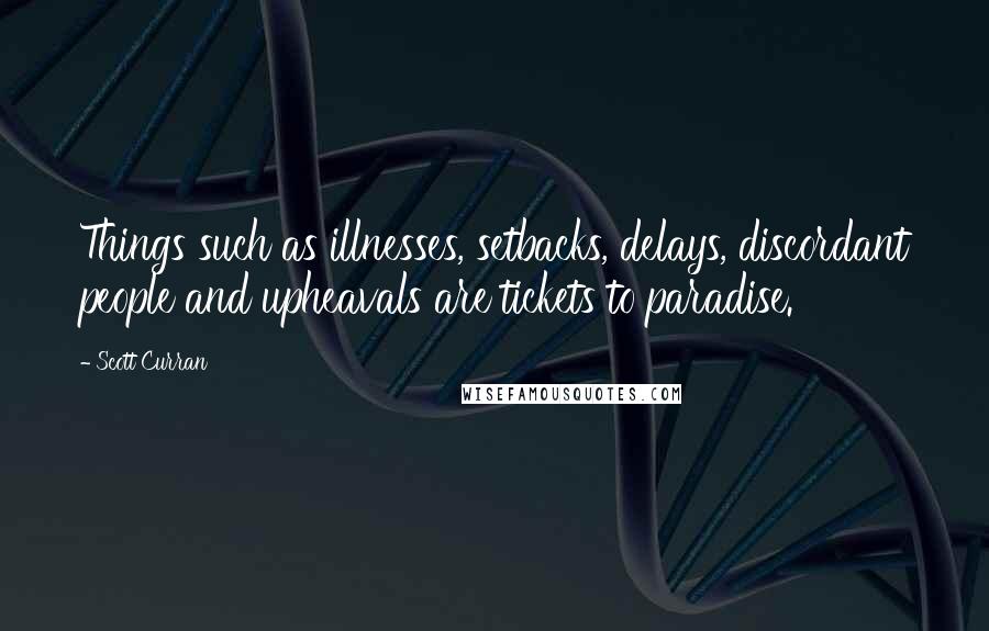 Scott Curran Quotes: Things such as illnesses, setbacks, delays, discordant people and upheavals are tickets to paradise.