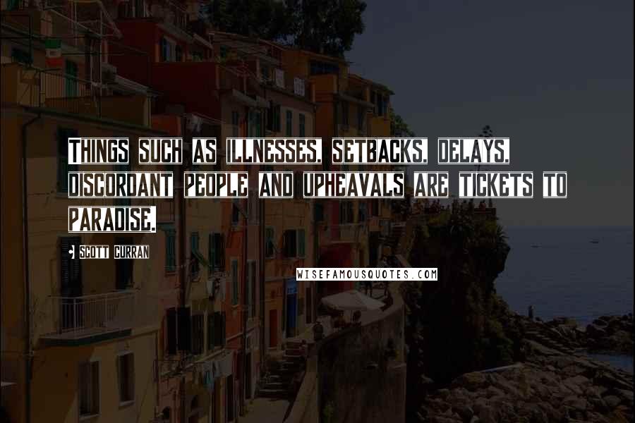 Scott Curran Quotes: Things such as illnesses, setbacks, delays, discordant people and upheavals are tickets to paradise.