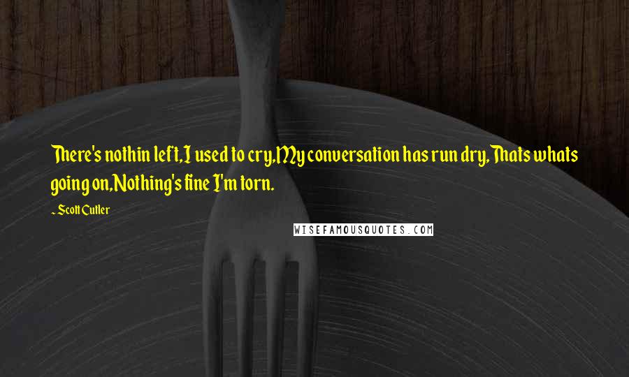 Scott Cutler Quotes: There's nothin left,I used to cry,My conversation has run dry,Thats whats going on,Nothing's fine I'm torn.
