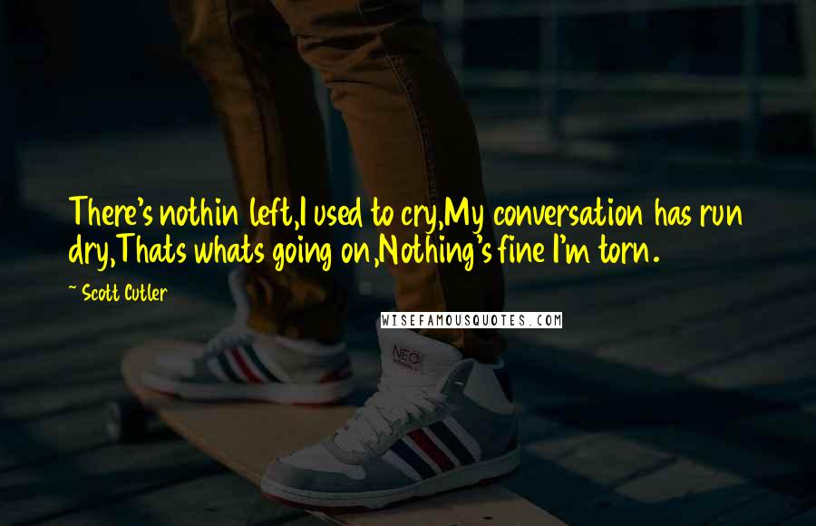 Scott Cutler Quotes: There's nothin left,I used to cry,My conversation has run dry,Thats whats going on,Nothing's fine I'm torn.