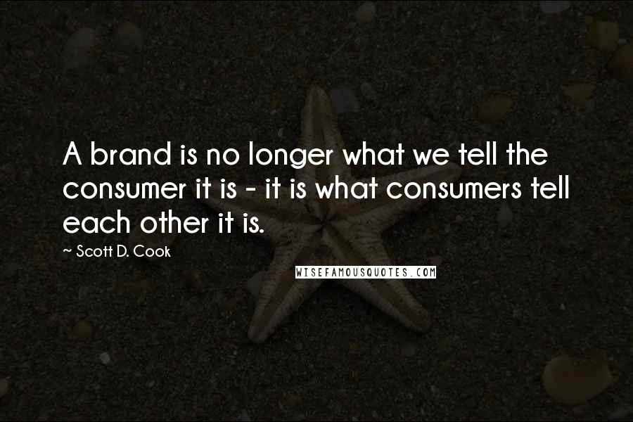 Scott D. Cook Quotes: A brand is no longer what we tell the consumer it is - it is what consumers tell each other it is.
