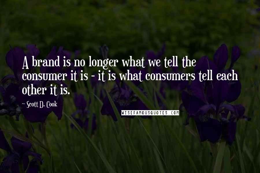 Scott D. Cook Quotes: A brand is no longer what we tell the consumer it is - it is what consumers tell each other it is.