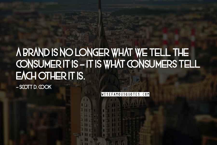 Scott D. Cook Quotes: A brand is no longer what we tell the consumer it is - it is what consumers tell each other it is.