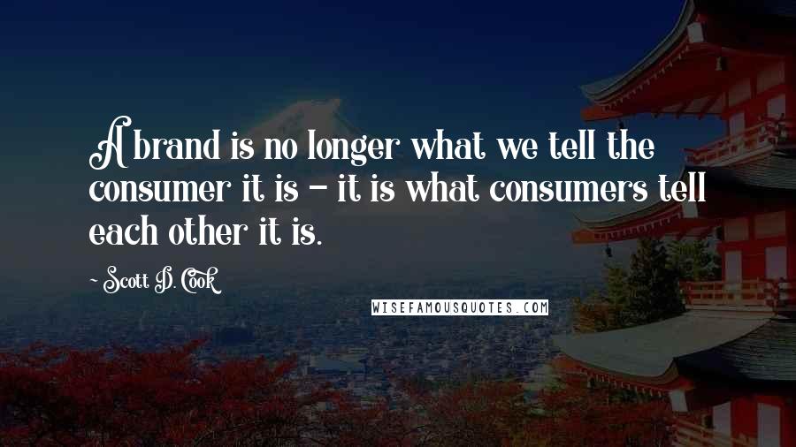 Scott D. Cook Quotes: A brand is no longer what we tell the consumer it is - it is what consumers tell each other it is.