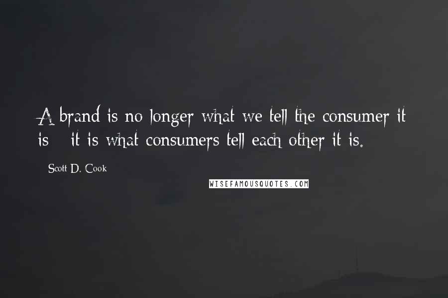 Scott D. Cook Quotes: A brand is no longer what we tell the consumer it is - it is what consumers tell each other it is.