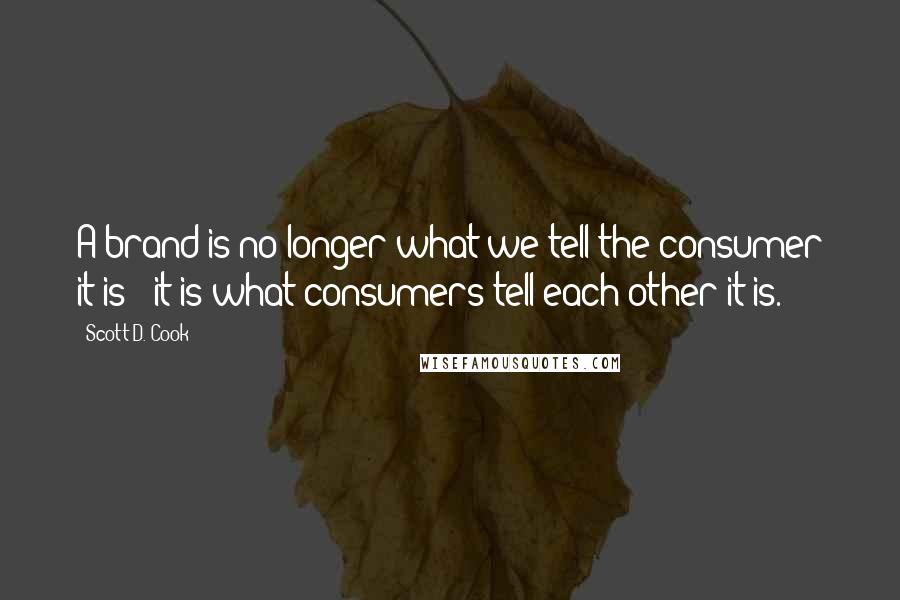 Scott D. Cook Quotes: A brand is no longer what we tell the consumer it is - it is what consumers tell each other it is.